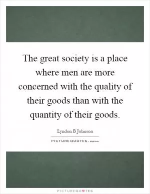 The great society is a place where men are more concerned with the quality of their goods than with the quantity of their goods Picture Quote #1