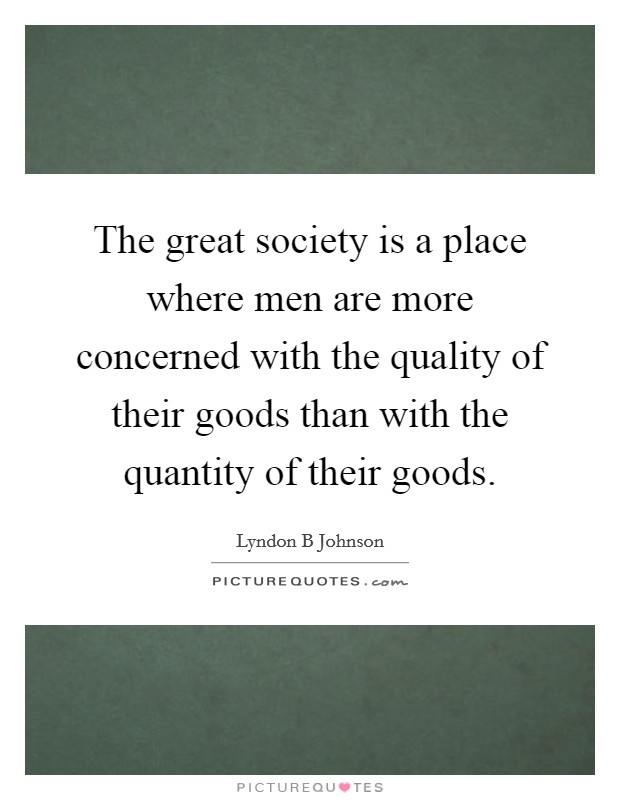 The great society is a place where men are more concerned with the quality of their goods than with the quantity of their goods. Picture Quote #1