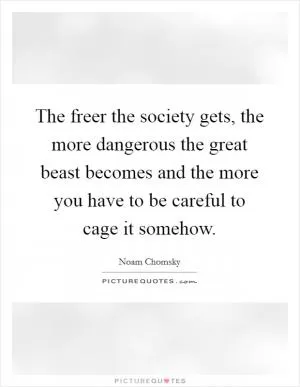 The freer the society gets, the more dangerous the great beast becomes and the more you have to be careful to cage it somehow Picture Quote #1
