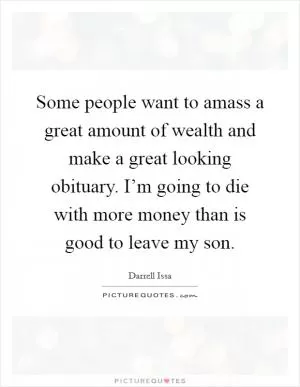 Some people want to amass a great amount of wealth and make a great looking obituary. I’m going to die with more money than is good to leave my son Picture Quote #1