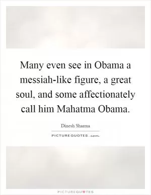Many even see in Obama a messiah-like figure, a great soul, and some affectionately call him Mahatma Obama Picture Quote #1