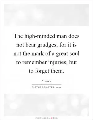 The high-minded man does not bear grudges, for it is not the mark of a great soul to remember injuries, but to forget them Picture Quote #1
