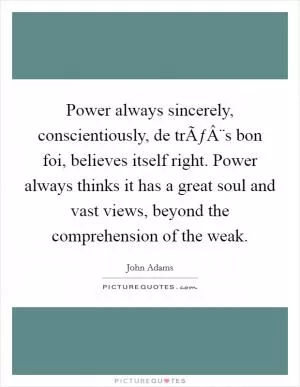 Power always sincerely, conscientiously, de trÃƒÂ¨s bon foi, believes itself right. Power always thinks it has a great soul and vast views, beyond the comprehension of the weak Picture Quote #1