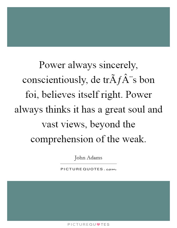 Power always sincerely, conscientiously, de trÃƒÂ¨s bon foi, believes itself right. Power always thinks it has a great soul and vast views, beyond the comprehension of the weak. Picture Quote #1