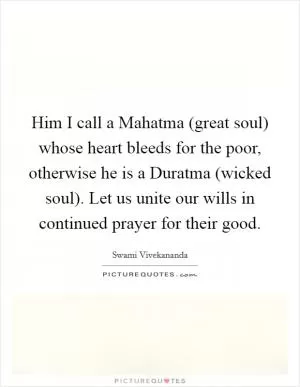 Him I call a Mahatma (great soul) whose heart bleeds for the poor, otherwise he is a Duratma (wicked soul). Let us unite our wills in continued prayer for their good Picture Quote #1