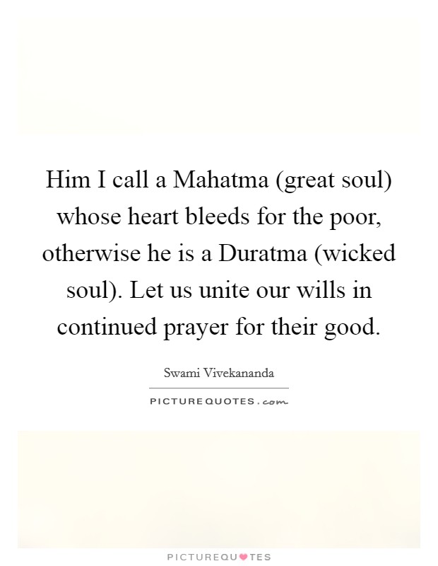 Him I call a Mahatma (great soul) whose heart bleeds for the poor, otherwise he is a Duratma (wicked soul). Let us unite our wills in continued prayer for their good. Picture Quote #1