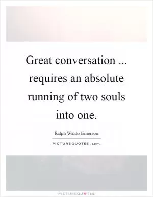Great conversation ... requires an absolute running of two souls into one Picture Quote #1