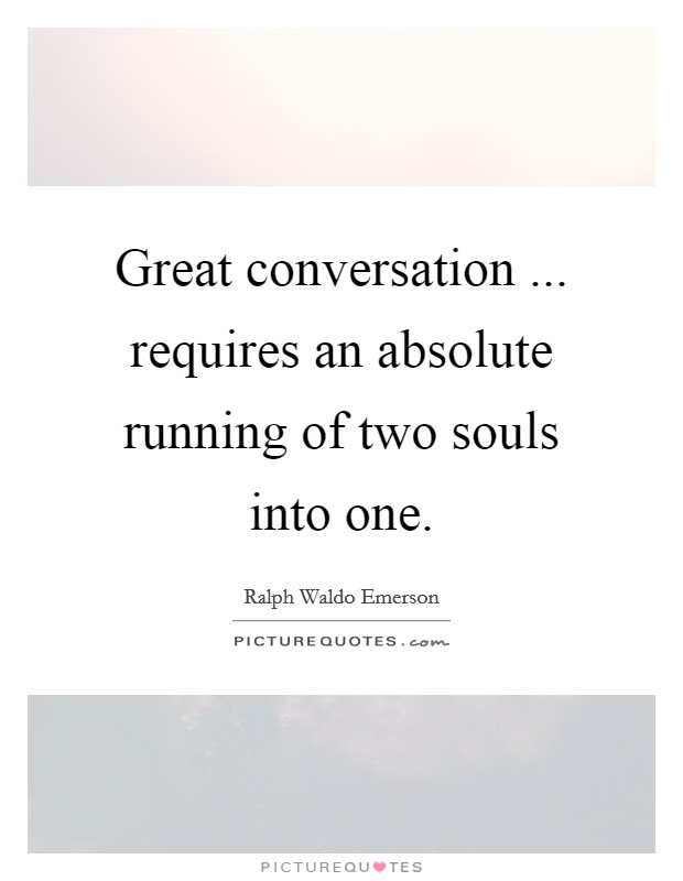 Great conversation ... requires an absolute running of two souls into one. Picture Quote #1