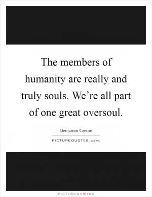The members of humanity are really and truly souls. We’re all part of one great oversoul Picture Quote #1