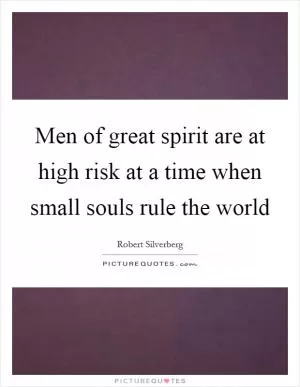 Men of great spirit are at high risk at a time when small souls rule the world Picture Quote #1