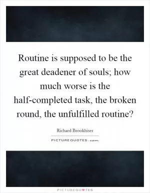 Routine is supposed to be the great deadener of souls; how much worse is the half-completed task, the broken round, the unfulfilled routine? Picture Quote #1