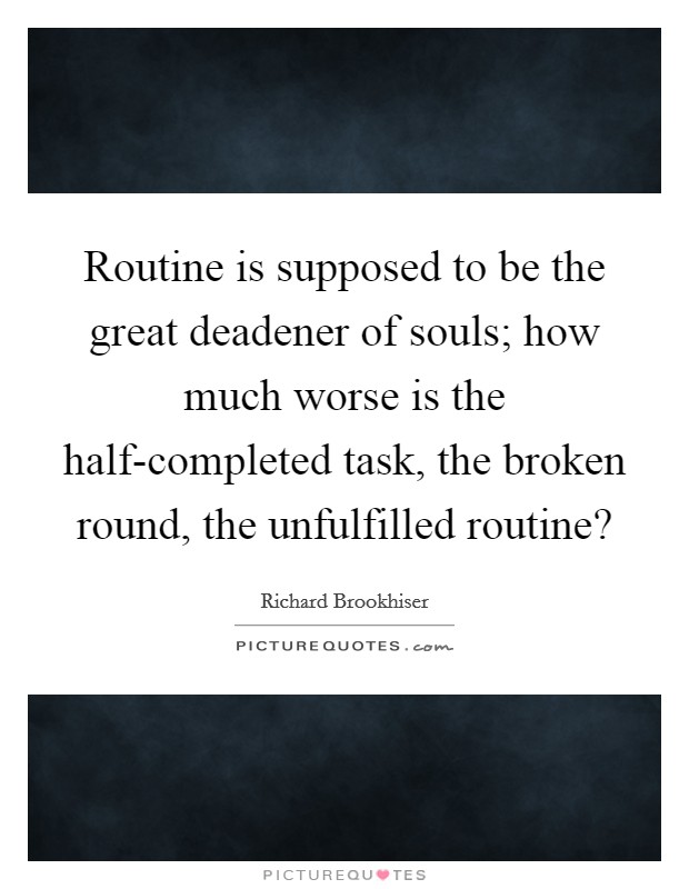 Routine is supposed to be the great deadener of souls; how much worse is the half-completed task, the broken round, the unfulfilled routine? Picture Quote #1