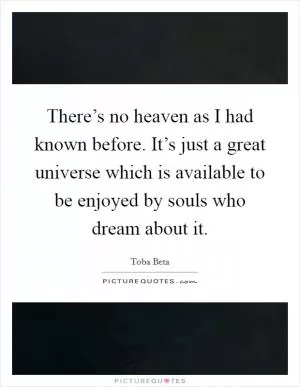 There’s no heaven as I had known before. It’s just a great universe which is available to be enjoyed by souls who dream about it Picture Quote #1
