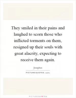 They smiled in their pains and laughed to scorn those who inflicted torments on them, resigned up their souls with great alacrity, expecting to receive them again Picture Quote #1