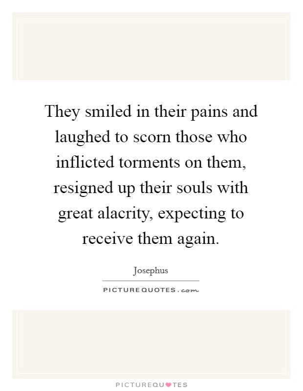 They smiled in their pains and laughed to scorn those who inflicted torments on them, resigned up their souls with great alacrity, expecting to receive them again. Picture Quote #1