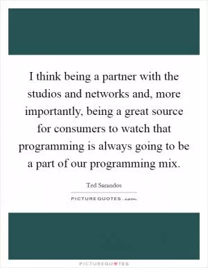I think being a partner with the studios and networks and, more importantly, being a great source for consumers to watch that programming is always going to be a part of our programming mix Picture Quote #1