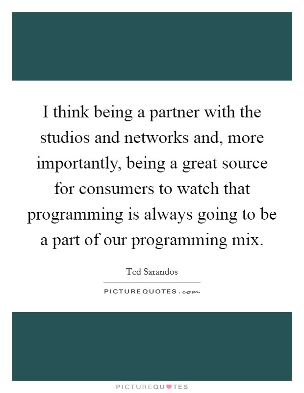 I think being a partner with the studios and networks and, more importantly, being a great source for consumers to watch that programming is always going to be a part of our programming mix. Picture Quote #1