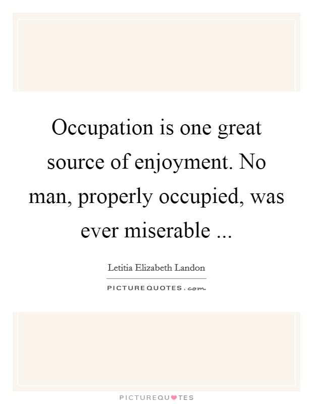 Occupation is one great source of enjoyment. No man, properly occupied, was ever miserable ... Picture Quote #1