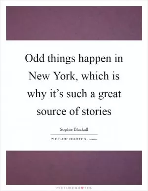 Odd things happen in New York, which is why it’s such a great source of stories Picture Quote #1
