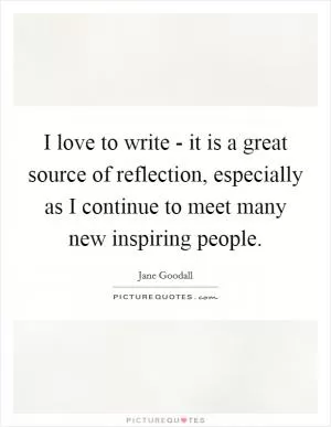 I love to write - it is a great source of reflection, especially as I continue to meet many new inspiring people Picture Quote #1