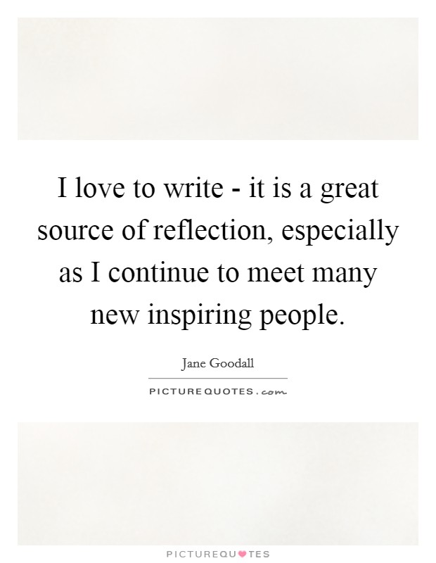 I love to write - it is a great source of reflection, especially as I continue to meet many new inspiring people. Picture Quote #1