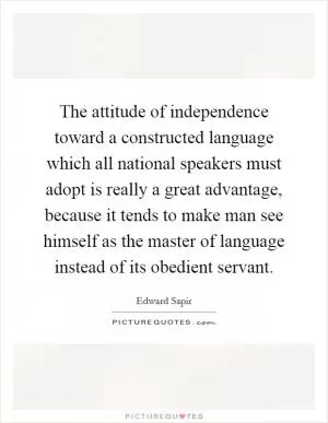 The attitude of independence toward a constructed language which all national speakers must adopt is really a great advantage, because it tends to make man see himself as the master of language instead of its obedient servant Picture Quote #1