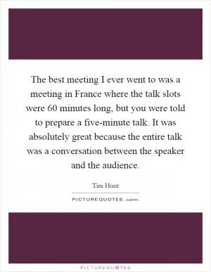 The best meeting I ever went to was a meeting in France where the talk slots were 60 minutes long, but you were told to prepare a five-minute talk. It was absolutely great because the entire talk was a conversation between the speaker and the audience Picture Quote #1