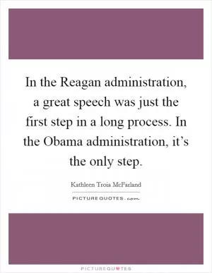 In the Reagan administration, a great speech was just the first step in a long process. In the Obama administration, it’s the only step Picture Quote #1