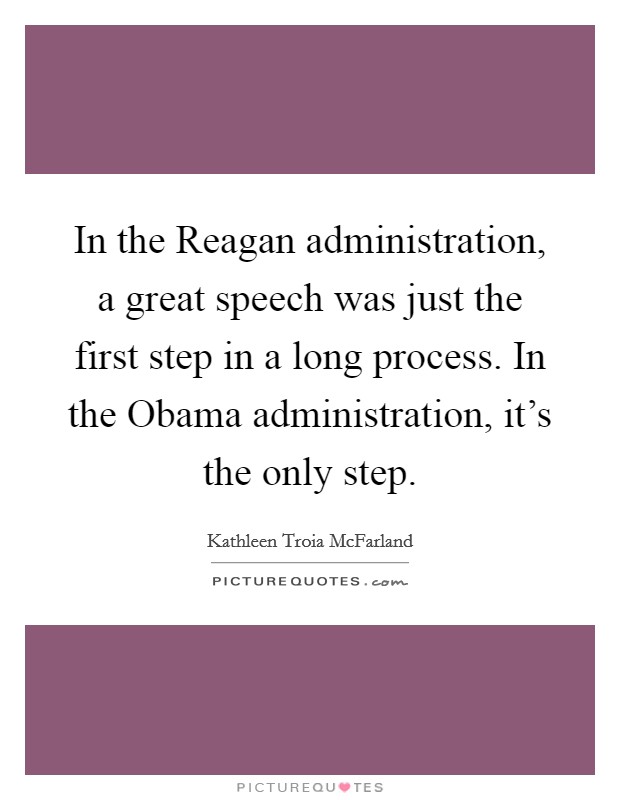 In the Reagan administration, a great speech was just the first step in a long process. In the Obama administration, it's the only step. Picture Quote #1