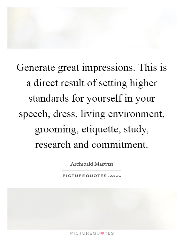 Generate great impressions. This is a direct result of setting higher standards for yourself in your speech, dress, living environment, grooming, etiquette, study, research and commitment. Picture Quote #1