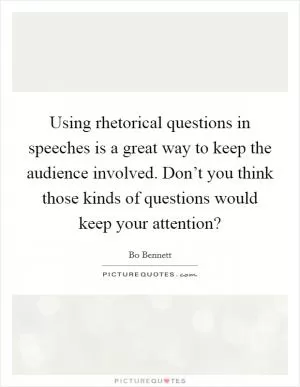 Using rhetorical questions in speeches is a great way to keep the audience involved. Don’t you think those kinds of questions would keep your attention? Picture Quote #1