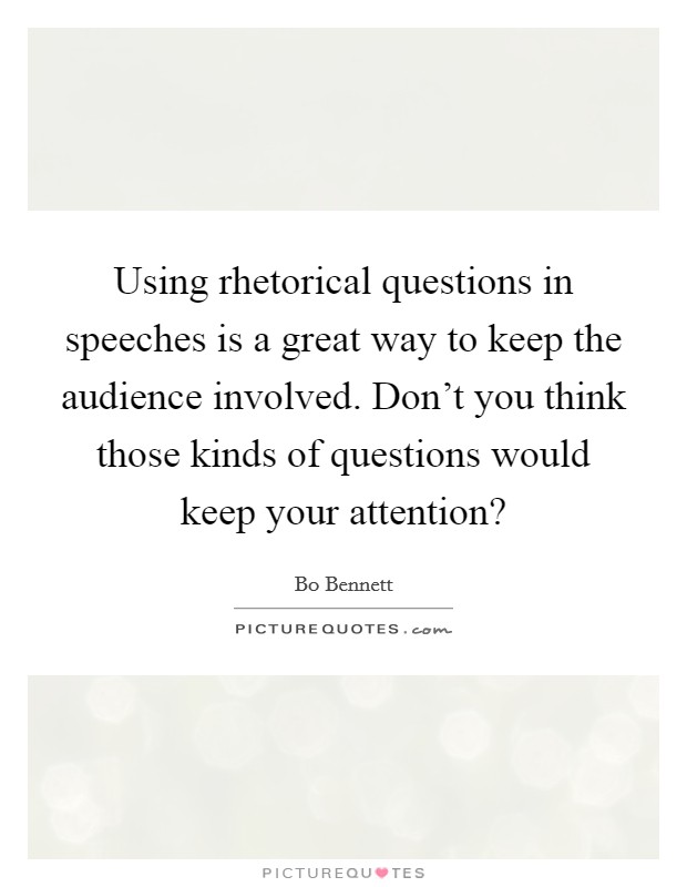 Using rhetorical questions in speeches is a great way to keep the audience involved. Don't you think those kinds of questions would keep your attention? Picture Quote #1