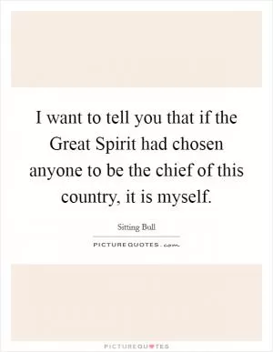 I want to tell you that if the Great Spirit had chosen anyone to be the chief of this country, it is myself Picture Quote #1
