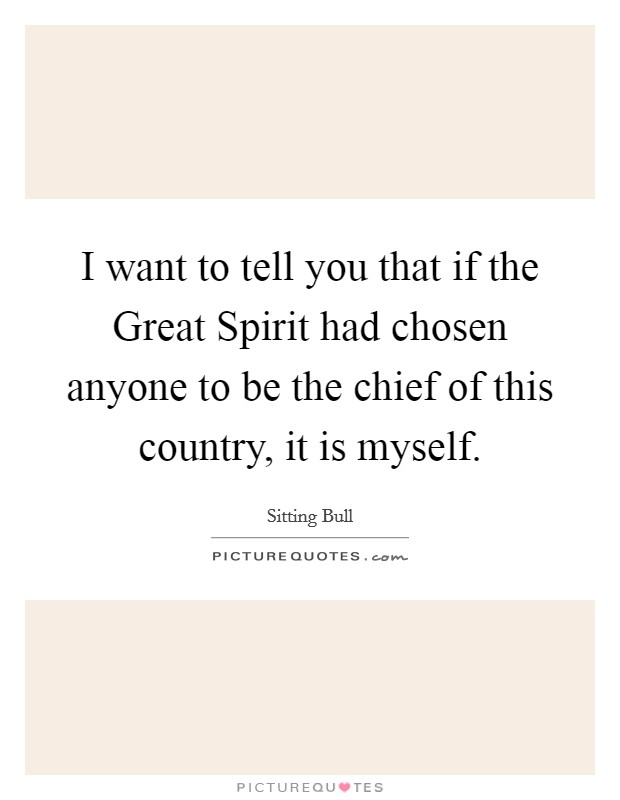 I want to tell you that if the Great Spirit had chosen anyone to be the chief of this country, it is myself. Picture Quote #1