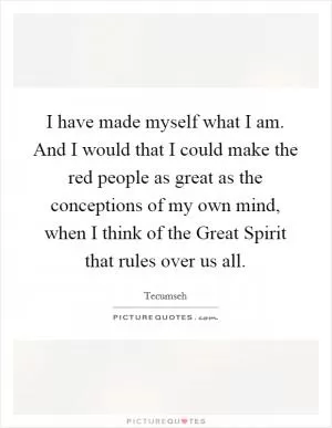 I have made myself what I am. And I would that I could make the red people as great as the conceptions of my own mind, when I think of the Great Spirit that rules over us all Picture Quote #1