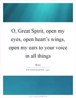 O, Great Spirit, open my eyes, open heart’s wings, open my ears to your voice in all things Picture Quote #1