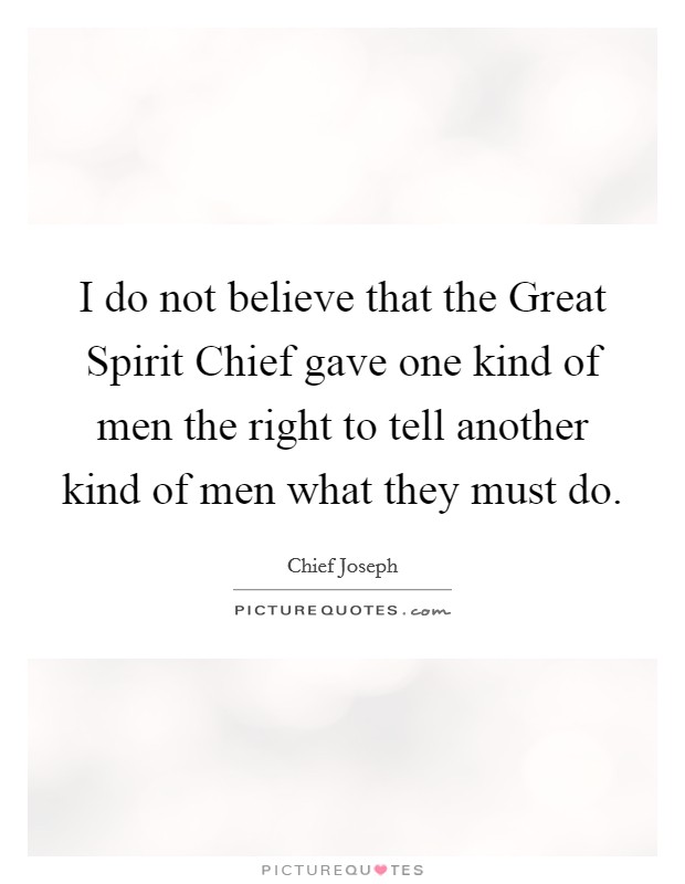 I do not believe that the Great Spirit Chief gave one kind of men the right to tell another kind of men what they must do. Picture Quote #1