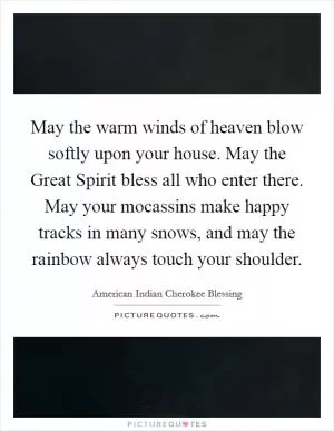 May the warm winds of heaven blow softly upon your house. May the Great Spirit bless all who enter there. May your mocassins make happy tracks in many snows, and may the rainbow always touch your shoulder Picture Quote #1