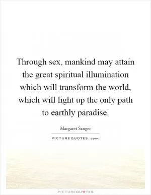Through sex, mankind may attain the great spiritual illumination which will transform the world, which will light up the only path to earthly paradise Picture Quote #1