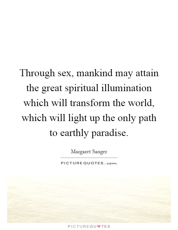 Through sex, mankind may attain the great spiritual illumination which will transform the world, which will light up the only path to earthly paradise. Picture Quote #1