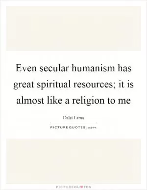 Even secular humanism has great spiritual resources; it is almost like a religion to me Picture Quote #1