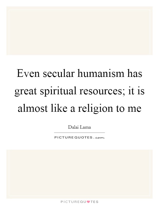 Even secular humanism has great spiritual resources; it is almost like a religion to me Picture Quote #1
