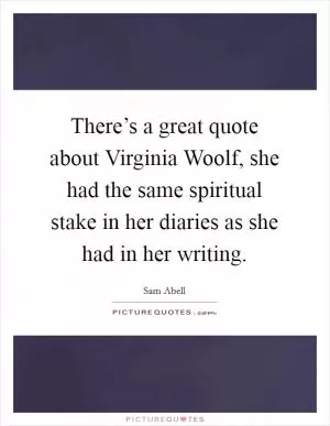 There’s a great quote about Virginia Woolf, she had the same spiritual stake in her diaries as she had in her writing Picture Quote #1