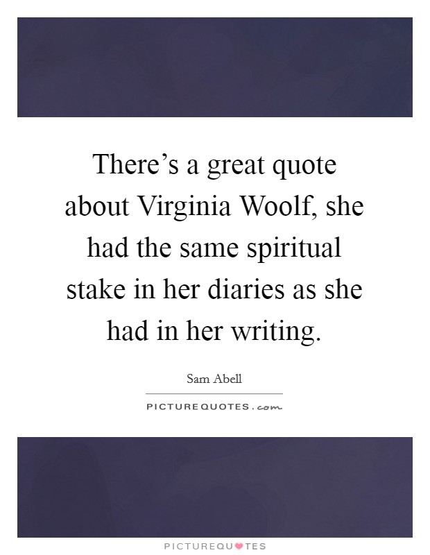 There's a great quote about Virginia Woolf, she had the same spiritual stake in her diaries as she had in her writing. Picture Quote #1