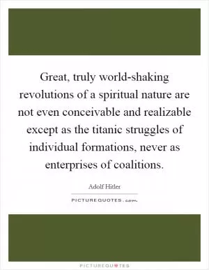 Great, truly world-shaking revolutions of a spiritual nature are not even conceivable and realizable except as the titanic struggles of individual formations, never as enterprises of coalitions Picture Quote #1