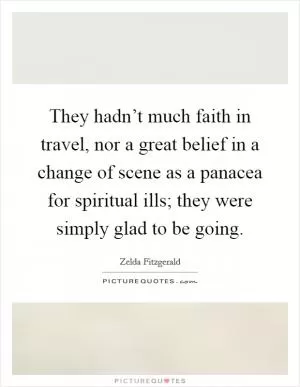 They hadn’t much faith in travel, nor a great belief in a change of scene as a panacea for spiritual ills; they were simply glad to be going Picture Quote #1