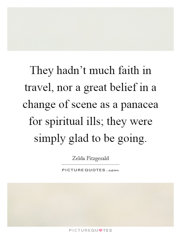 They hadn't much faith in travel, nor a great belief in a change of scene as a panacea for spiritual ills; they were simply glad to be going. Picture Quote #1