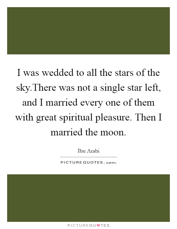 I was wedded to all the stars of the sky.There was not a single star left, and I married every one of them with great spiritual pleasure. Then I married the moon. Picture Quote #1