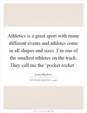 Athletics is a great sport with many different events and athletes come in all shapes and sizes. I’m one of the smallest athletes on the track. They call me the ‘pocket rocket’ Picture Quote #1