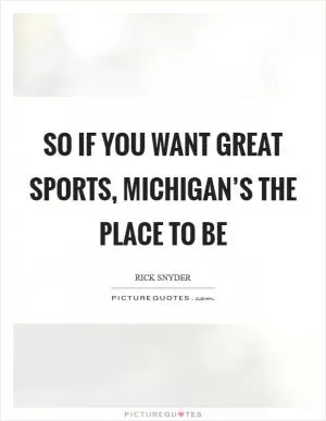 So if you want great sports, Michigan’s the place to be Picture Quote #1